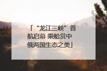 “龙江三峡”首航启幕 乘船赏中俄两国生态之美