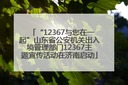 “12367与您在一起”山东省公安机关出入境管理部门12367主题宣传活动在济南启动