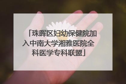 珠晖区妇幼保健院加入中南大学湘雅医院全科医学专科联盟
