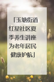 玉塘街道红星社区夏季养生讲座为老年居民健康护航