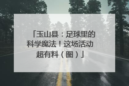 玉山县：足球里的科学魔法！这场活动超有料（图）