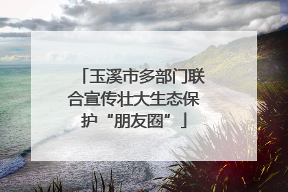 玉溪市多部门联合宣传壮大生态保护“朋友圈”