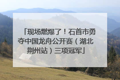 现场燃爆了！石首市勇夺中国龙舟公开赛（湖北荆州站）三项冠军
