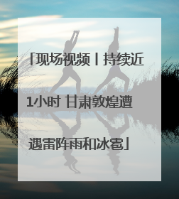 现场视频丨持续近1小时 甘肃敦煌遭遇雷阵雨和冰雹