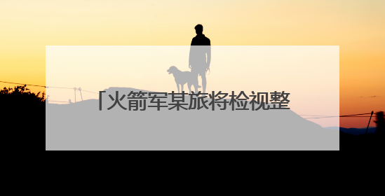 火箭军某旅将检视整改融入日常抓在经常