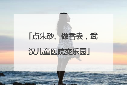 点朱砂、做香囊，武汉儿童医院变乐园