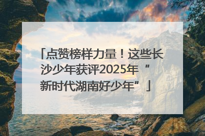 点赞榜样力量！这些长沙少年获评2025年“新时代湖南好少年”