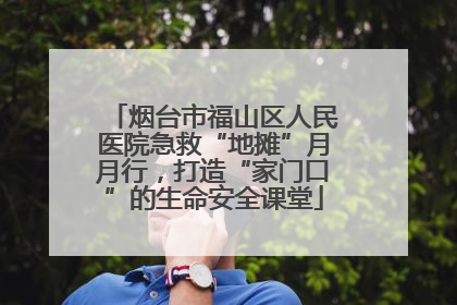 烟台市福山区人民医院急救“地摊”月月行，打造“家门口”的生命安全课堂