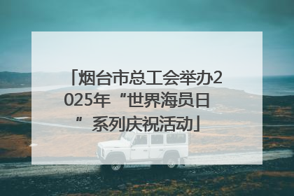烟台市总工会举办2025年“世界海员日”系列庆祝活动