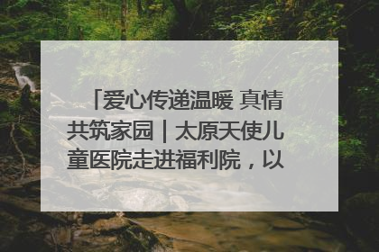 爱心传递温暖 真情共筑家园｜太原天使儿童医院走进福利院，以爱守护童真笑颜！