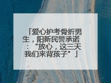 爱心护考骨折男生，阳新民警承诺：“放心，这三天我们来背孩子”