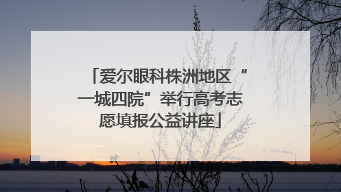 爱尔眼科株洲地区“一城四院”举行高考志愿填报公益讲座