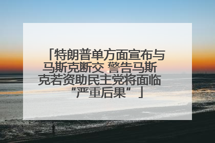 特朗普单方面宣布与马斯克断交 警告马斯克若资助民主党将面临“严重后果”