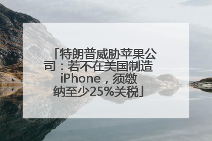 特朗普威胁苹果公司：若不在美国制造iPhone，须缴纳至少25%关税