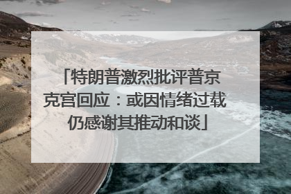 特朗普激烈批评普京 克宫回应：或因情绪过载 仍感谢其推动和谈