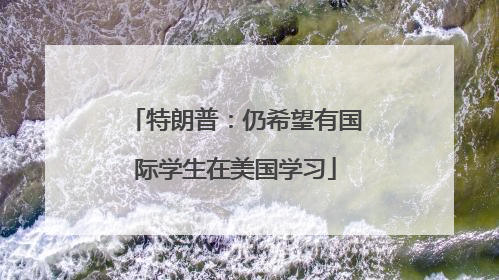 特朗普：仍希望有国际学生在美国学习
