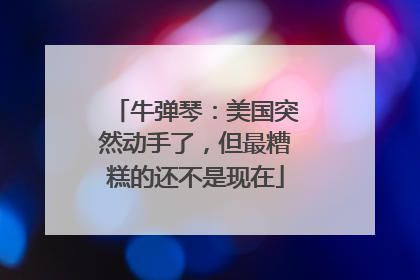 牛弹琴：美国突然动手了，但最糟糕的还不是现在