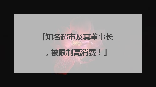 知名超市及其董事长，被限制高消费！