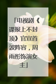 电视剧《谍报上不封顶》官宣首波阵容，周雨彤饰演女主
