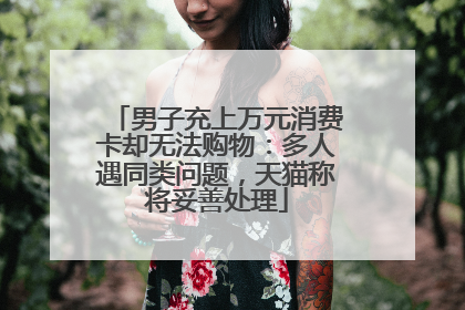 男子充上万元消费卡却无法购物：多人遇同类问题，天猫称将妥善处理