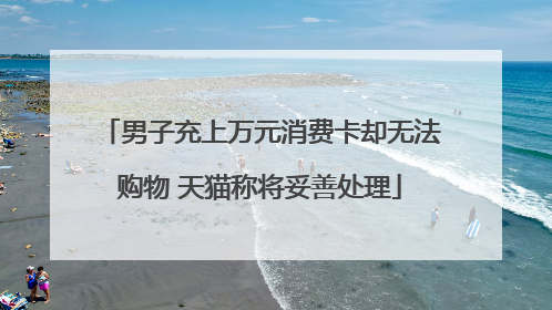 男子充上万元消费卡却无法购物 天猫称将妥善处理