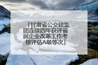 甘肃省公交建集团连续四年获评省属企业改革工作考核评估A级等次