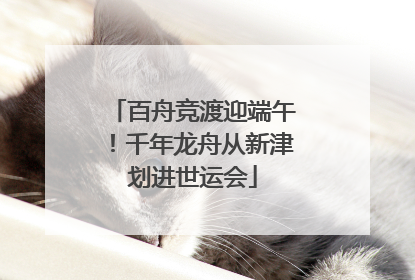 百舟竞渡迎端午！千年龙舟从新津划进世运会