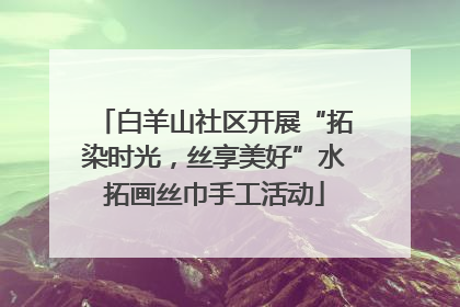 白羊山社区开展“拓染时光，丝享美好”水拓画丝巾手工活动