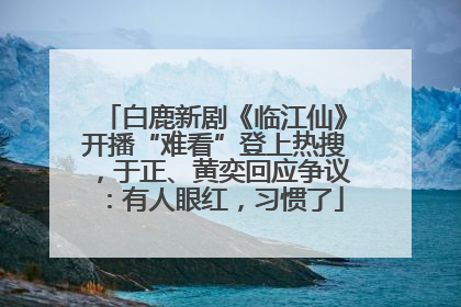 白鹿新剧《临江仙》开播“难看”登上热搜，于正、黄奕回应争议：有人眼红，习惯了