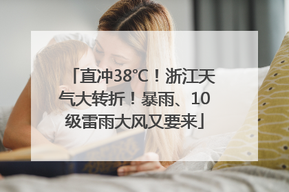 直冲38℃！浙江天气大转折！暴雨、10级雷雨大风又要来