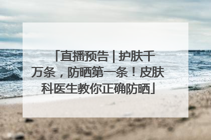 直播预告 | 护肤千万条，防晒第一条！皮肤科医生教你正确防晒