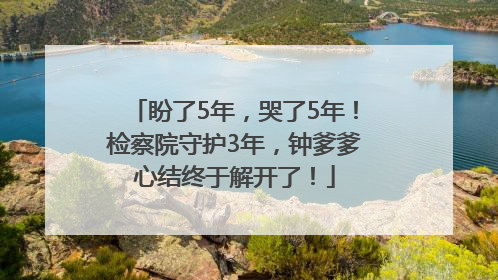 盼了5年，哭了5年！检察院守护3年，钟爹爹心结终于解开了！