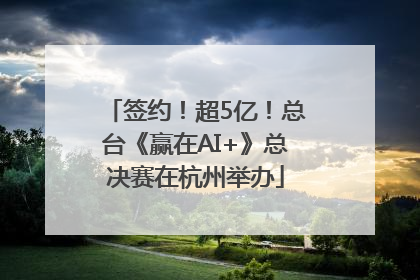 签约！超5亿！总台《赢在AI+》总决赛在杭州举办