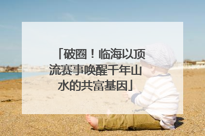 破圈！临海以顶流赛事唤醒千年山水的共富基因