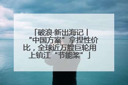 破浪·新出海记丨 “中国方案”拿捏性价比，全球近万艘巨轮用上镇江“节能桨”