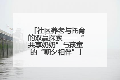 社区养老与托育的双赢探索——“共享奶奶”与孩童的“朝夕相伴”
