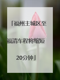 福州主城区至福清车程将缩短20分钟