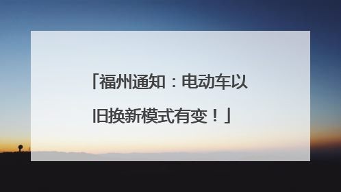 福州通知：电动车以旧换新模式有变！