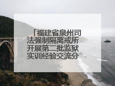 福建省泉州司法强制隔离戒所开展第二批监狱实训经验交流分享汇报活动