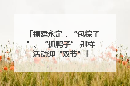 福建永定：“包粽子”、“抓鸭子” 别样活动迎“双节”