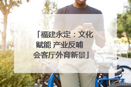 福建永定：文化赋能 产业反哺 会客厅外育新景