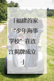 福建首家“少年海事学校”在连江揭牌成立