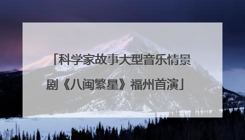 科学家故事大型音乐情景剧《八闽繁星》福州首演