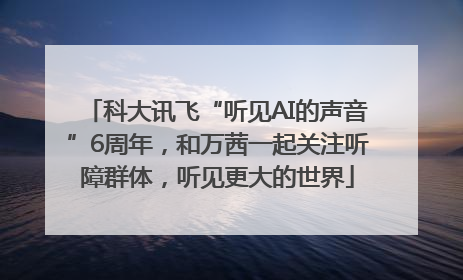 科大讯飞“听见AI的声音”6周年，和万茜一起关注听障群体，听见更大的世界
