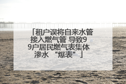 租户误将自来水管接入燃气管 导致99户居民燃气表集体渗水 “爆表”