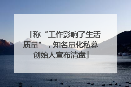 称“工作影响了生活质量”，知名量化私募创始人宣布清盘