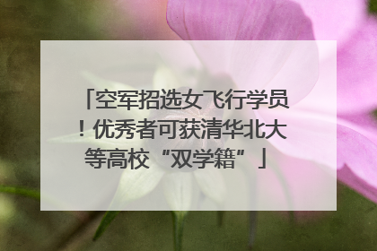空军招选女飞行学员！优秀者可获清华北大等高校“双学籍”
