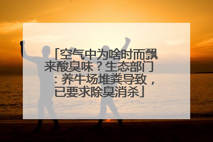 空气中为啥时而飘来酸臭味？生态部门：养牛场堆粪导致，已要求除臭消杀
