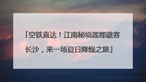 空铁直达！江南秘境莲都邀客长沙，来一场夏日降燥之旅