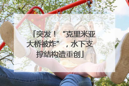 突发！“克里米亚大桥被炸”，水下支撑结构遭重创